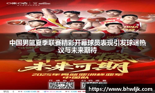 中国男篮夏季联赛精彩开幕球员表现引发球迷热议与未来期待