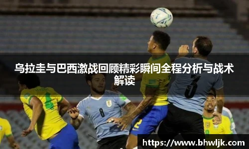 乌拉圭与巴西激战回顾精彩瞬间全程分析与战术解读