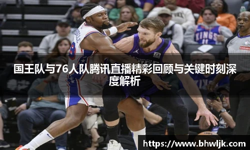 国王队与76人队腾讯直播精彩回顾与关键时刻深度解析