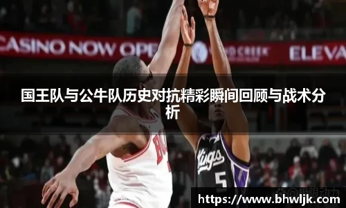 Mksports国王队与公牛队历史对抗精彩瞬间回顾与战术分析