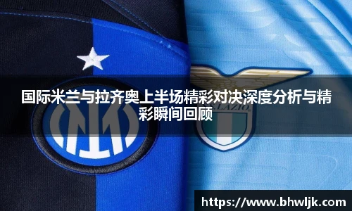 Mksports国际米兰与拉齐奥上半场精彩对决深度分析与精彩瞬间回顾