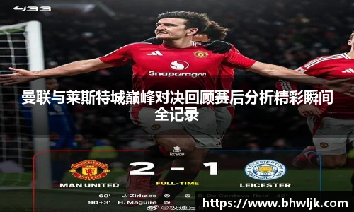 Mksports曼联与莱斯特城巅峰对决回顾赛后分析精彩瞬间全记录
